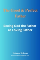 The perfect and good father: Seeing God the Father as Loving Father B0CCC8S8MG Book Cover
