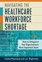 Navigating the Healthcare Workforce Shortage: How to Safeguard Your Organization’s Most Important Asset 1640552871 Book Cover