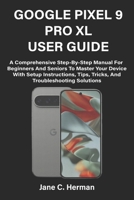 GOOGLE PIXEL 9 PRO XL USER GUIDE: A Comprehensive Step-By-Step Manual For Beginners And Seniors To Master Your Device With Setup Instructions, Tips, Tricks, And Troubleshooting Solutions B0FJ78PQXG Book Cover