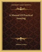 Manual of Practical Assaying: Intended for the Use of Metallurgists, Captains of Mines, and Assayers in General 1016518269 Book Cover