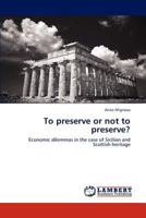 To preserve or not to preserve?: Economic dilemmas in the case of Sicilian and Scottish heritage 3659280356 Book Cover