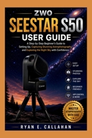 ZWO SEESTAR S50 USER GUIDE: A Step-by-Step Beginner's Guide to Setting Up, Capturing Stunning Astrophotography, and Exploring the Night Sky with Confidence (Ryan's Product Guide Collection) B0HDKGJY16 Book Cover