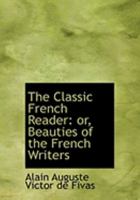 The Classic French Reader, for Advanced Students: Or, Beauties of the French Writers, Ancient and Modern... 1022484117 Book Cover