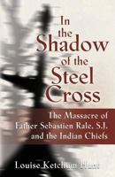 In the Shadow of the Steel Cross: The Massacre of Father Sebasti�n R�le, S.J. and the Indian Chiefs 1632631237 Book Cover