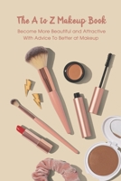 The A to Z Makeup Book: Become More Beautiful and Attractive With Advice To Better at Makeup: Makeup Guide Book B0939XCKTQ Book Cover