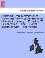 Holmes's Great Metropolis: or, Views and history of London in the nineteenth century ... Edited by W. G. Fearnside ... and T. Harrel. Illustrated with ... engravings. 1241600813 Book Cover