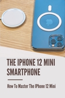The IPhone 12 Mini Smartphone: How To Master The IPhone 12 Mini: Learning About Iphone 12 Mini B099T7SS1W Book Cover