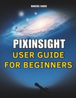 PIXINSIGHT USER GUIDE FOR BEGINNERS: A Step-by-Step Handbook for Astrophotography Image Processing from Setup to Final Output B0GJPNLHW8 Book Cover