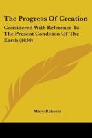 The Progress of Creation, Considered with Reference to the Present Condition of the Earth 0548830762 Book Cover