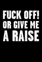 Fuck Off! Or Give Me A Raise: Sarcastic and Funny Office Work Joke - Blank Lined Journal Notebook To Write In For Those That Enjoy Humor 1797679414 Book Cover