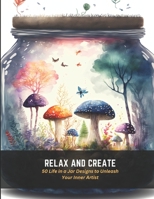 Relax and Create: 50 Life in a Jar Designs to Unleash Your Inner Artist B0C4MRD1S7 Book Cover