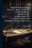 Drei In Der Kaiserl. Ã-ffentl. Bibliothek Zu St. Petersburg Befindliche Astronomische Instrumente Mit Arabischen Inschriften... (German Edition) 1024537900 Book Cover