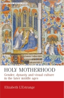 Holy Motherhood: Gender, Dynasty and Visual Culture in the Later Middle Ages (Manchester Medieval Studies) 0719087260 Book Cover