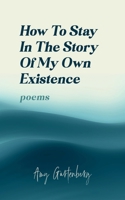 How to Stay in the Story of My Own Existence: poems B0CFCYVWF1 Book Cover