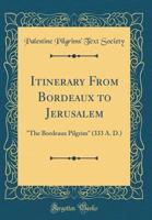 Itinerary from Bordeaux to Jerusalem: "the Bordeaux Pilgrim" (333 A. D.) (Classic Reprint) 1527964167 Book Cover