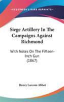 Siege Artillery In The Campaigns Against Richmond: With Notes On The Fifteen-Inch Gun 1437068847 Book Cover