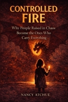 CONTROLLED FIRE: Why People Raised in Chaos Become the Ones Who Carry Everything B0GS1ZPBB9 Book Cover