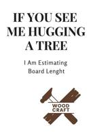 If You See Me Hugging a Tree I Am Estimating Board Lenght: Great Woodworking Notebook/Journal for Carpenter to Design Notes and Plans,120 Blank Lined Pages (6x9 Inch.) Featuring Brown&white Cover 1092204741 Book Cover