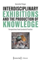 Interdisciplinary Exhibitions and the Production of Knowledge: Perspectives from Curatorial Practice (Museum) 3837674207 Book Cover