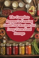 The Complete Prepper's Canning Guide: 104 Recipes for Long-Term Food Storage B0CLTZ717P Book Cover