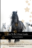 How To Be A Great Leader: Everything You Need to Know to Prepare and Become a Great Leader B0F7B28FBQ Book Cover