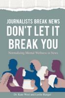 Journalists Break News: Don't Let It Break You. Normalizing Mental Wellness in News B0CRHMQPJY Book Cover