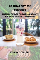 No Sugar Diet for Beginners: Unlocking the Path to Health and Vitality with the No Sugar Diet for Beginners B0CR818ZD5 Book Cover