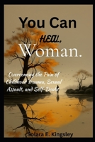 You Can Heal, Woman.: Overcoming the Pain of Childhood Trauma, Sexual Assault, and Self-Doubt B0FPM6MK9K Book Cover