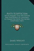 Anti-Scepticism: Or an Inquiry Into the Nature and Philosophy of Language, as Connected with the Sacred Scriptures 114716570X Book Cover