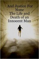 And Justice For None - The Life and Death of an Innocent Man 1430308966 Book Cover