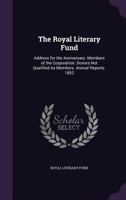 The Royal Literary Fund: Address for the Anniversary. Members of the Corporation. Donors Not Qualified As Members. Annual Reports. 1852 1141558165 Book Cover