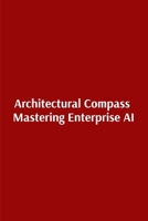 Architectural Compass Mastering Enterprise AI: Mastering Enterprise AI B0HFBTS367 Book Cover