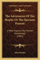 The Adversaries of the Sceptic, Or, the Specious Present, a New Inquiry Into Human Knowledge 1376491621 Book Cover