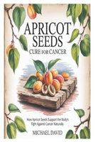 Apricot Seeds cure for Cancer: How Apricot Seeds Support the Body’s Fight Against Cancer Naturally B0FPC3P3TR Book Cover
