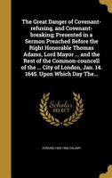 The Great Danger of Covenant-Refusing, and Covenant-Breaking; Presented in a Sermon Preached Before the Right Honorable Thomas Adams, Lord Mayor ... and the Rest of the Common-Councell of the ... City 1347215042 Book Cover