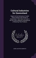 Cultural Industries for Queensland: Papers On the Cultivation of Useful Plants Suited to the Climate of Queensland; Their Value As Food, in the Arts, and in Medicine, and Methods of Obtaining Their Pr 1358101558 Book Cover