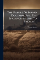 The nature of sound doctrine, and the encouragements to preach it; represented in a charge delivered at the ordination of the Rev. Mr. William Harris, ... By Thomas Amory. ... 1245787012 Book Cover