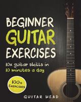 Guitar Exercises for Beginners: 10x Guitar Skills in 10 Minutes a Day: An Arsenal of 100+ Exercises for Beginners 1722197862 Book Cover