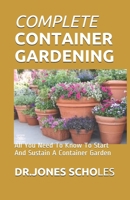 COMPLETE CONTAINER GARDENING: All You Need To Know To Start And Sustain A Container Garden B088T18MPY Book Cover