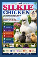 SILKIE CHICKEN: The Complete International Guide to Raising, Breeding, and Mastering the World’s Most Unique Feathered Breed for Profit, Exhibition, and Backyard Success. B0H3GKV2HR Book Cover