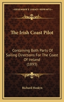 The Irish Coast Pilot: Containing Both Parts Of Sailing Directions For The Coast Of Ireland 112089137X Book Cover
