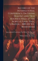 Record of the International Conference On Divine Healing and True Holiness Held at the Agricultural Hall, London ... 1885 [By W.E. Boardman] 101941085X Book Cover