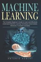 Machine learning: The Complete Beginner's Guide to Learn and Effectively Understand Machine Learning Techniques (Intermediate, Advanced, To Expert Concepts) 1077867425 Book Cover