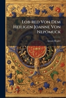 Lob-red Von Dem Heiligen Joanne Von Nepomuck: Gehalten Von P. Ignatio Regler ... In Der Neuen, Zu Dessen Ehr Aufgeführten Schönen Kirch In Der Sendlinger-gassen Anno 1740... 1274636965 Book Cover