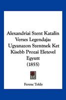 Alexandriai Szent Katalin Verses Legendaja: Ugyanazon Szentnek Ket Kisebb Prozai Eletevel Egyutt (1855) 116101487X Book Cover
