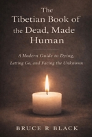 The Tibetan Book of the Dead, Made Human: A Modern Guide to Dying, Letting Go, and Facing the Unknown B0HGP48YN9 Book Cover