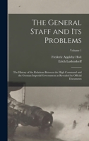 The General Staff and its Problems; the History of the Relations Between the High Command and the German Imperial Government as Revealed by Official Documents; Volume 1 1017438080 Book Cover