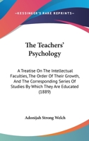 The Teachers' Psychology: A Treatise On The Intellectual Faculties, The Order Of Their Growth, And The Corresponding Series Of Studies By Which They Are Educated 1165107597 Book Cover