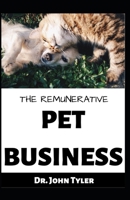 THE REMUNERATIVE PET BUSINESS: Start up your Pet Business and make maximum profit. An Essential Guide B0851M2CCW Book Cover