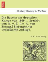 Die Bayern im deutschen Kriege von 1866 ... Erzählt von A. v. Z. [i.e. A. von Zerzog.] Siebenzehnte verbesserte Auflage. 1241783942 Book Cover